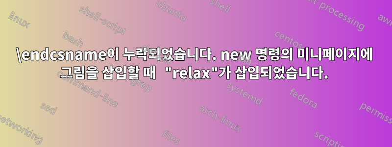 \endcsname이 누락되었습니다. new 명령의 미니페이지에 그림을 삽입할 때 "relax"가 삽입되었습니다.