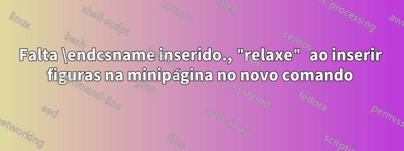 Falta \endcsname inserido., "relaxe" ao inserir figuras na minipágina no novo comando