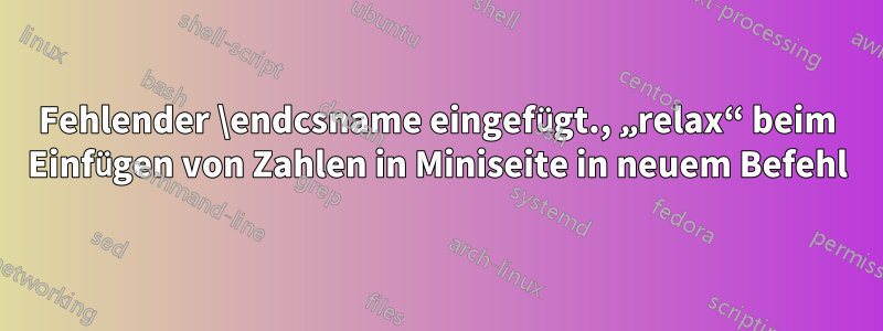 Fehlender \endcsname eingefügt., „relax“ beim Einfügen von Zahlen in Miniseite in neuem Befehl