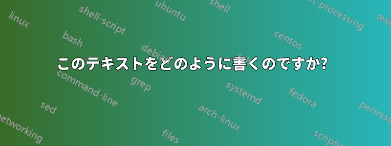 このテキストをどのように書くのですか? 