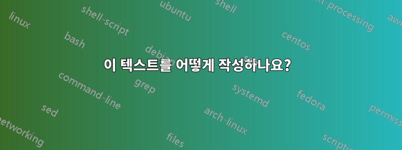 이 텍스트를 어떻게 작성하나요? 