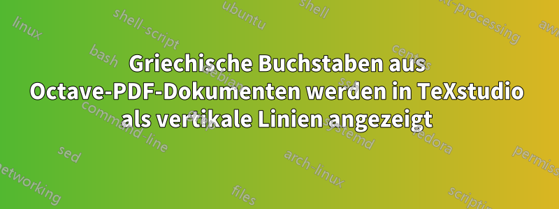 Griechische Buchstaben aus Octave-PDF-Dokumenten werden in TeXstudio als vertikale Linien angezeigt