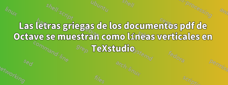 Las letras griegas de los documentos pdf de Octave se muestran como líneas verticales en TeXstudio