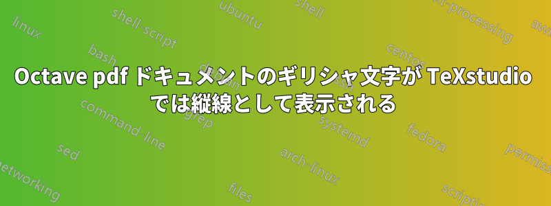 Octave pdf ドキュメントのギリシャ文字が TeXstudio では縦線として表示される