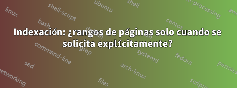 Indexación: ¿rangos de páginas solo cuando se solicita explícitamente?