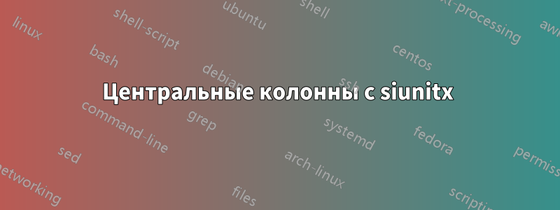 Центральные колонны с siunitx