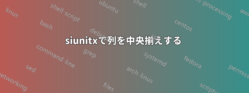 siunitxで列を中央揃えする