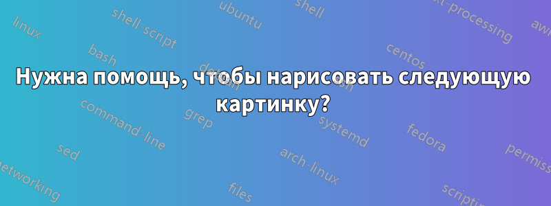 Нужна помощь, чтобы нарисовать следующую картинку?