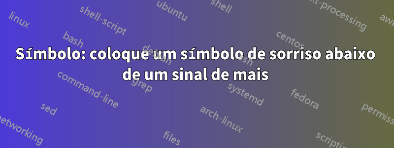 Símbolo: coloque um símbolo de sorriso abaixo de um sinal de mais