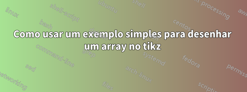 Como usar um exemplo simples para desenhar um array no tikz