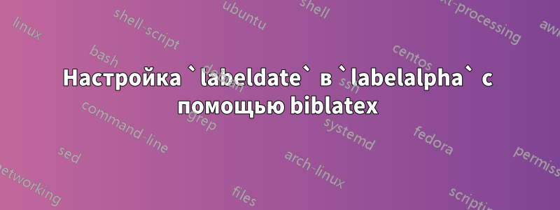 Настройка `labeldate` в `labelalpha` с помощью biblatex