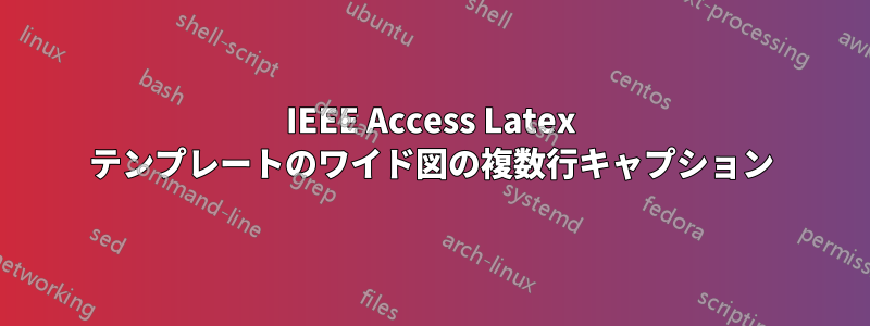 IEEE Access Latex テンプレートのワイド図の複数行キャプション