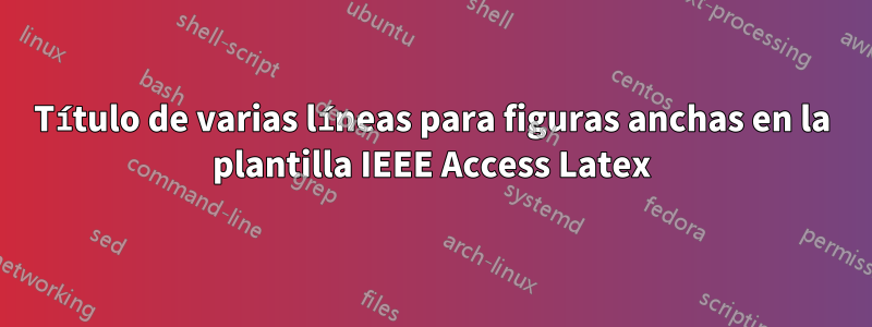 Título de varias líneas para figuras anchas en la plantilla IEEE Access Latex