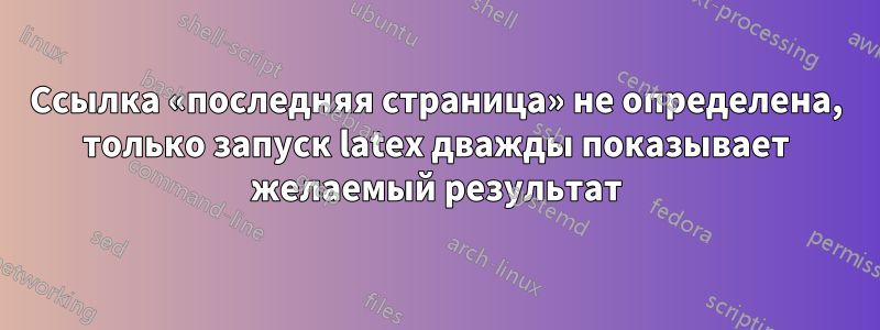 Ссылка «последняя страница» не определена, только запуск latex дважды показывает желаемый результат