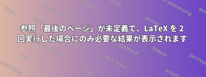 参照「最後のページ」が未定義で、LaTeX を 2 回実行した場合にのみ必要な結果が表示されます