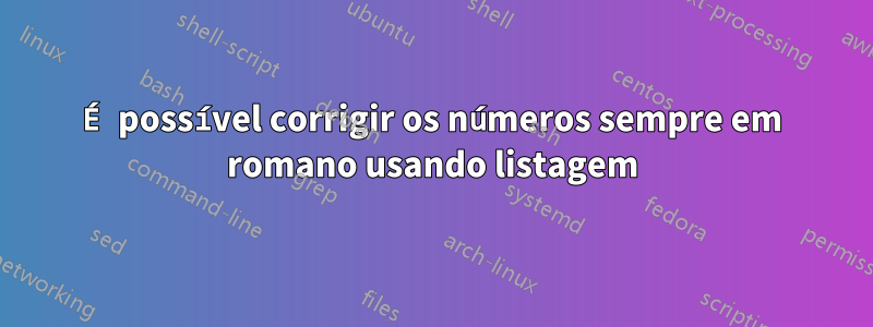 É possível corrigir os números sempre em romano usando listagem
