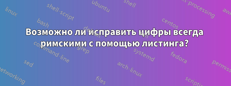 Возможно ли исправить цифры всегда римскими с помощью листинга?