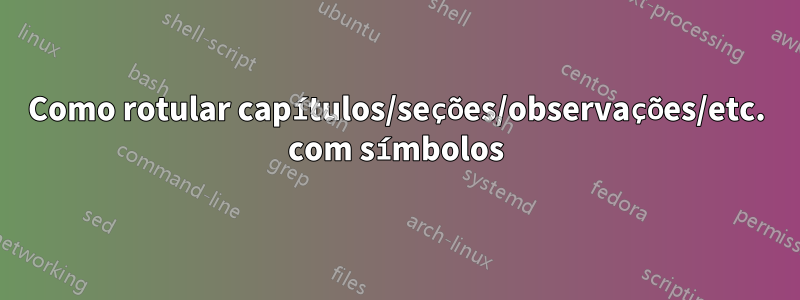 Como rotular capítulos/seções/observações/etc. com símbolos