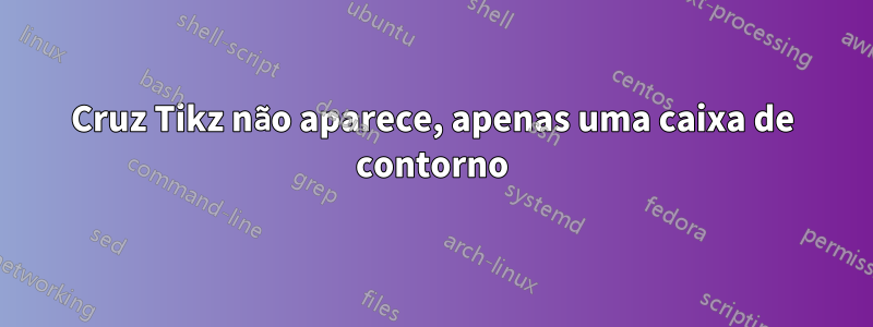 Cruz Tikz não aparece, apenas uma caixa de contorno