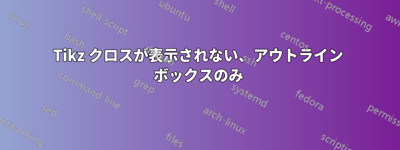 Tikz クロスが表示されない、アウトライン ボックスのみ