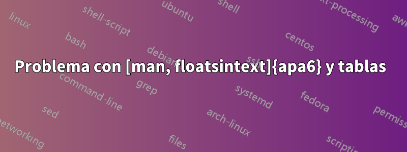 Problema con [man, floatsintext]{apa6} y tablas 