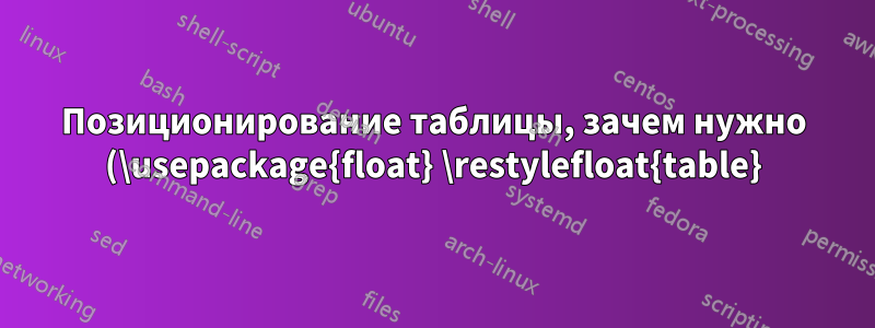 Позиционирование таблицы, зачем нужно (\usepackage{float} \restylefloat{table})
