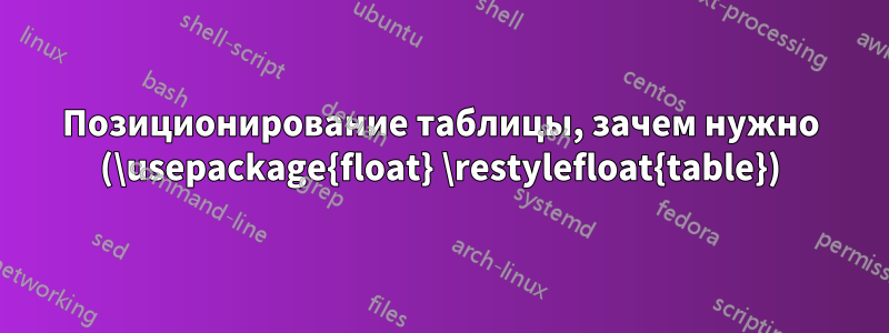 Позиционирование таблицы, зачем нужно (\usepackage{float} \restylefloat{table})