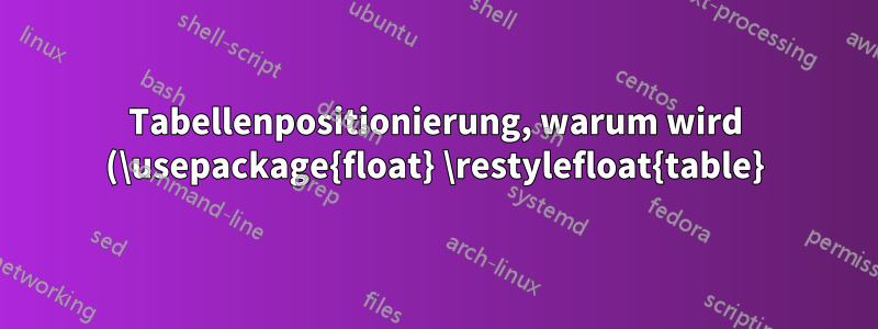 Tabellenpositionierung, warum wird (\usepackage{float} \restylefloat{table}) benötigt