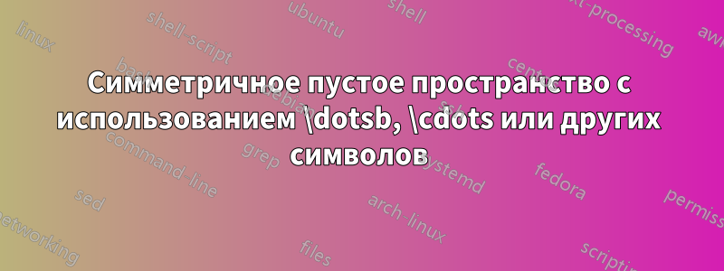 Симметричное пустое пространство с использованием \dotsb, \cdots или других символов