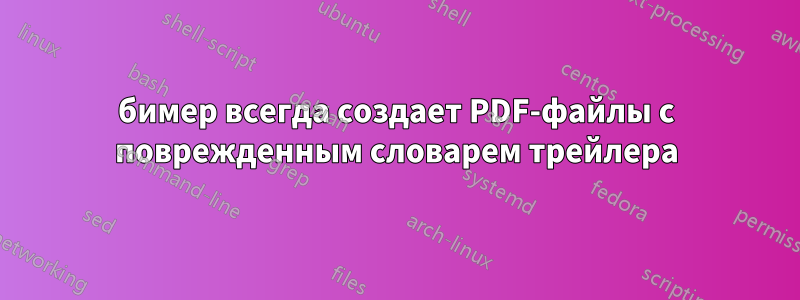 бимер всегда создает PDF-файлы с поврежденным словарем трейлера