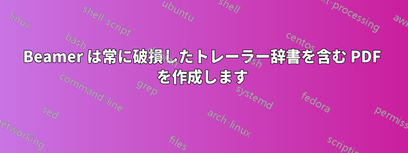 Beamer は常に破損したトレーラー辞書を含む PDF を作成します