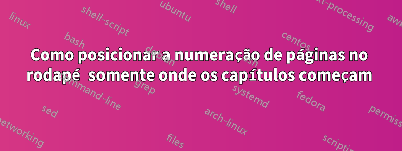 Como posicionar a numeração de páginas no rodapé somente onde os capítulos começam