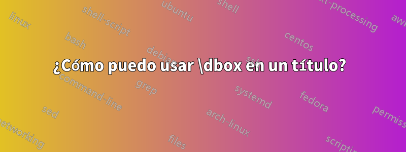 ¿Cómo puedo usar \dbox en un título? 