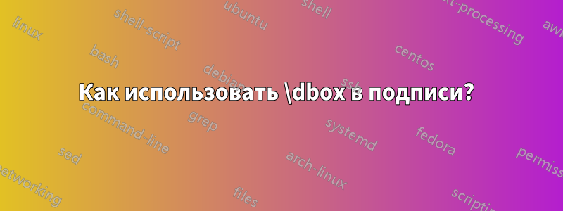 Как использовать \dbox в подписи? 