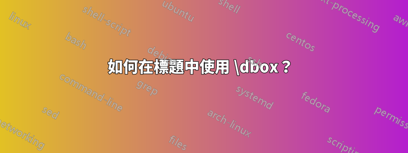 如何在標題中使用 \dbox？ 