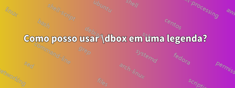 Como posso usar \dbox em uma legenda? 