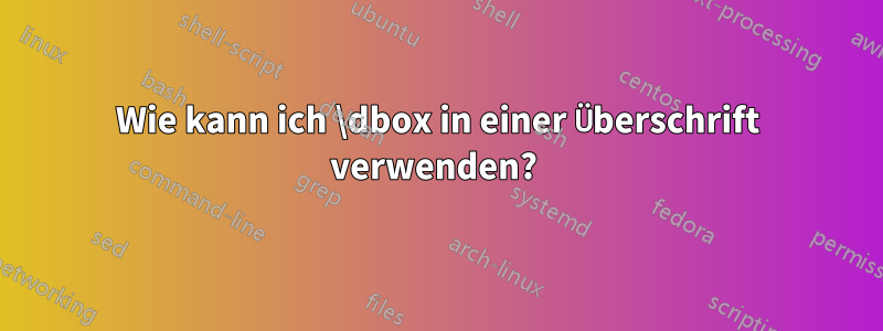 Wie kann ich \dbox in einer Überschrift verwenden? 