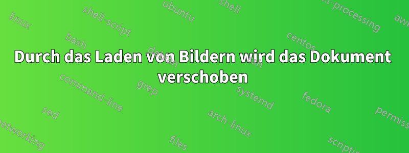 Durch das Laden von Bildern wird das Dokument verschoben