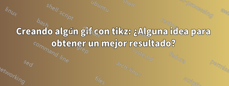 Creando algún gif con tikz: ¿Alguna idea para obtener un mejor resultado?