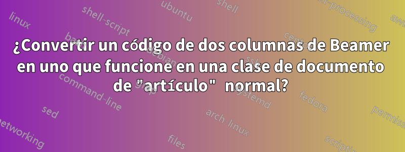 ¿Convertir un código de dos columnas de Beamer en uno que funcione en una clase de documento de "artículo" normal?