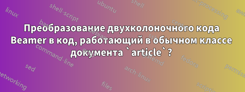 Преобразование двухколоночного кода Beamer в код, работающий в обычном классе документа `article`?