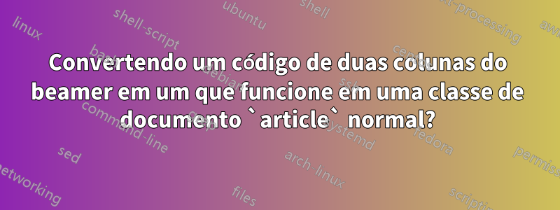 Convertendo um código de duas colunas do beamer em um que funcione em uma classe de documento `article` normal?