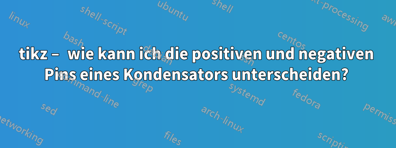 tikz – wie kann ich die positiven und negativen Pins eines Kondensators unterscheiden?