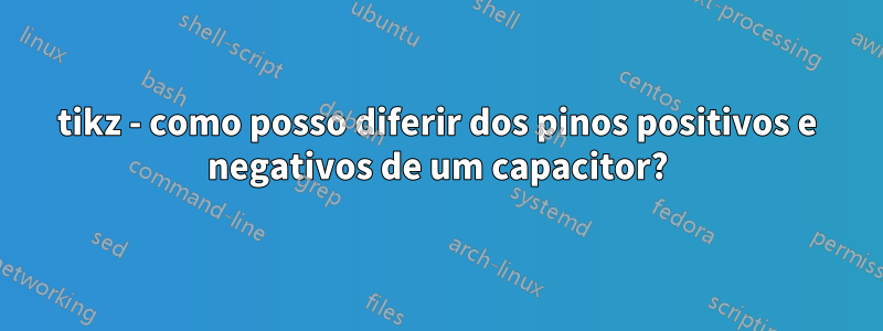 tikz - como posso diferir dos pinos positivos e negativos de um capacitor?