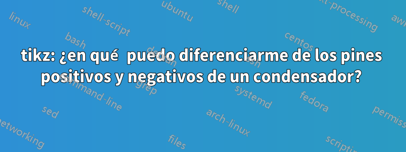 tikz: ¿en qué puedo diferenciarme de los pines positivos y negativos de un condensador?