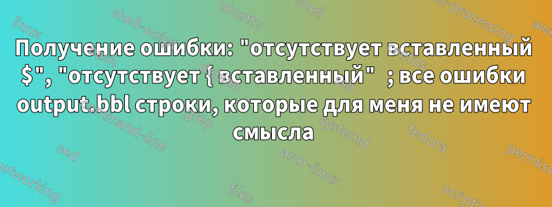 Получение ошибки: "отсутствует вставленный $", "отсутствует { вставленный" ; все ошибки output.bbl строки, которые для меня не имеют смысла