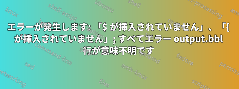 エラーが発生します: 「$ が挿入されていません」、「{ が挿入されていません」; すべてエラー output.bbl 行が意味不明です