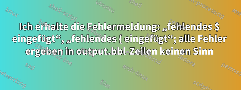 Ich erhalte die Fehlermeldung: „fehlendes $ eingefügt“, „fehlendes { eingefügt“; alle Fehler ergeben in output.bbl-Zeilen keinen Sinn