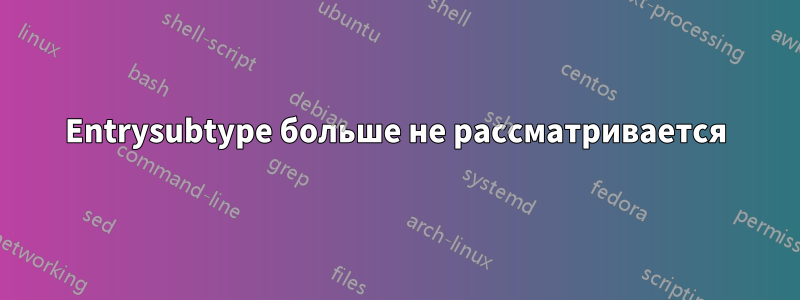 Entrysubtype больше не рассматривается