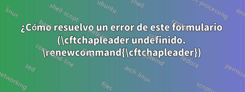 ¿Cómo resuelvo un error de este formulario (\cftchapleader undefinido. \renewcommand{\cftchapleader})